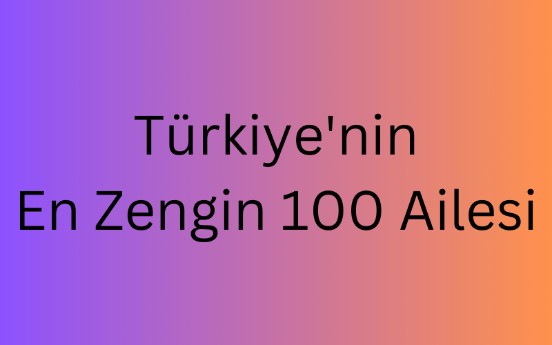 Türkiye'nin En Zengin 100 Ailesi