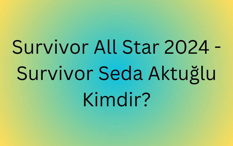Survivor All Star 2024 - Survivor Seda Aktuğlu Kimdir (1)