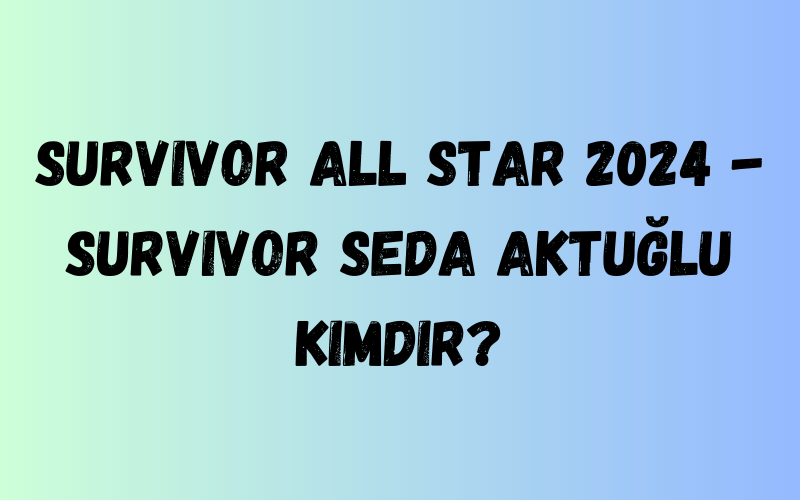Survivor All Star 2024 - Survivor Seda Aktuğlu Kimdir